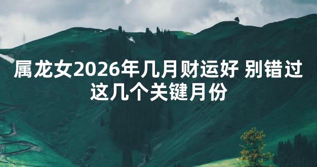 属龙女2026年几月财运好 别错过这几个关键月份